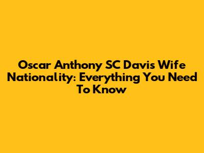 Oscar Anthony SC Davis Wife Nationality: Everything You Need To Know