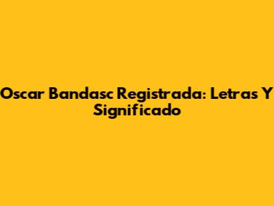 Oscar Bandasc Registrada: Letras Y Significado