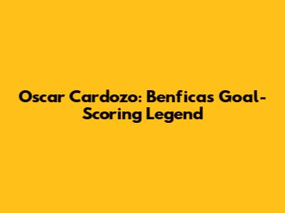 Oscar Cardozo: Benfica's Goal-Scoring Legend