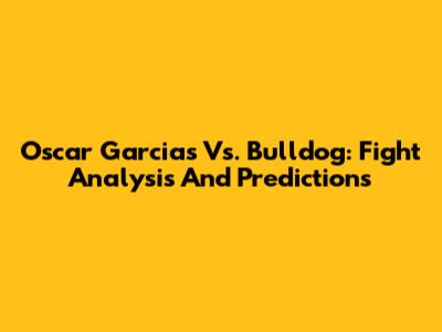 Oscar Garcias Vs. Bulldog: Fight Analysis And Predictions