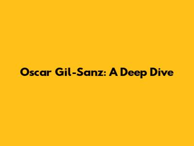 Oscar Gil-Sanz: A Deep Dive