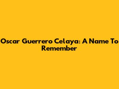 Oscar Guerrero Celaya: A Name To Remember