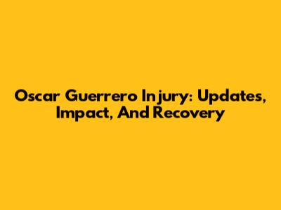 Oscar Guerrero Injury: Updates, Impact, And Recovery