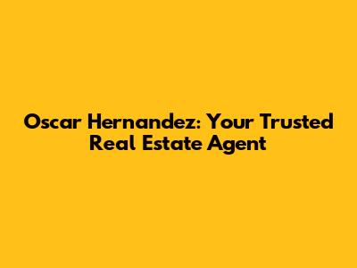 Oscar Hernandez: Your Trusted Real Estate Agent