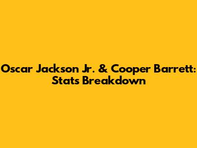 Oscar Jackson Jr. & Cooper Barrett: Stats Breakdown
