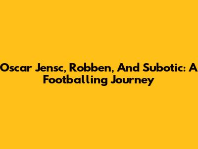 Oscar Jensc, Robben, And Subotic: A Footballing Journey