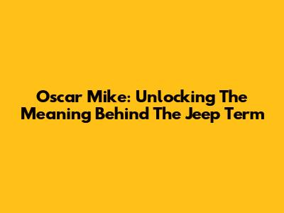 Oscar Mike: Unlocking The Meaning Behind The Jeep Term