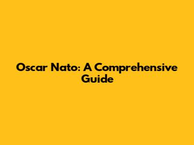 Oscar Nato: A Comprehensive Guide
