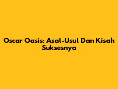 Oscar Oasis: Asal-Usul Dan Kisah Suksesnya