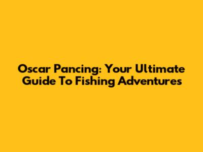 Oscar Pancing: Your Ultimate Guide To Fishing Adventures