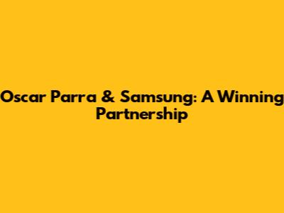 Oscar Parra & Samsung: A Winning Partnership
