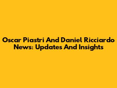 Oscar Piastri And Daniel Ricciardo News: Updates And Insights
