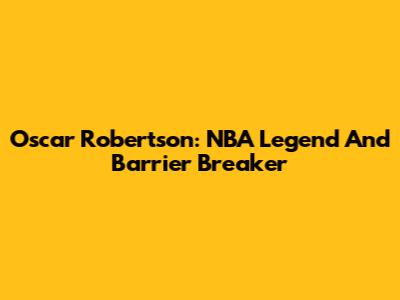 Oscar Robertson: NBA Legend And Barrier Breaker