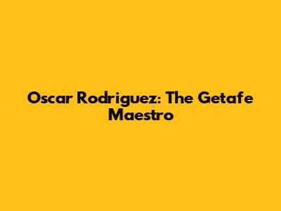 Oscar Rodriguez: The Getafe Maestro