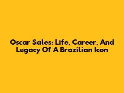 Oscar Sales: Life, Career, And Legacy Of A Brazilian Icon