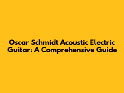 Oscar Schmidt Acoustic Electric Guitar: A Comprehensive Guide