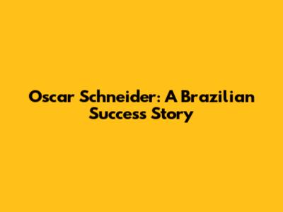 Oscar Schneider: A Brazilian Success Story