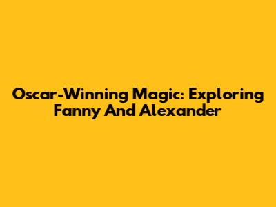 Oscar-Winning Magic: Exploring Fanny And Alexander