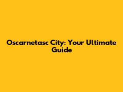 Oscarnetasc City: Your Ultimate Guide