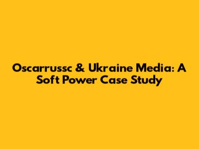 Oscarrussc & Ukraine Media: A Soft Power Case Study