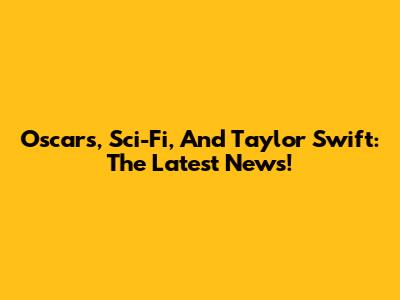 Oscars, Sci-Fi, And Taylor Swift: The Latest News!