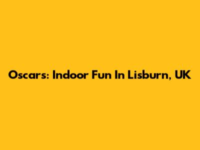 Oscars: Indoor Fun In Lisburn, UK