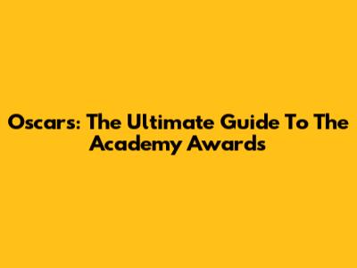 Oscars: The Ultimate Guide To The Academy Awards