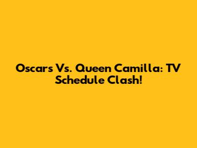 Oscars Vs. Queen Camilla: TV Schedule Clash!