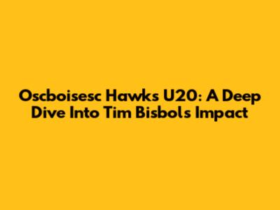 Oscboisesc Hawks U20: A Deep Dive Into Tim Bisbol's Impact