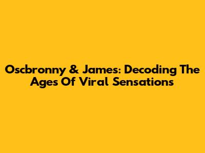 Oscbronny & James: Decoding The Ages Of Viral Sensations