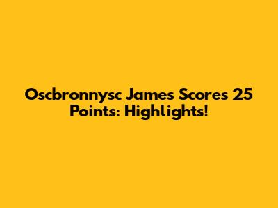 Oscbronnysc James Scores 25 Points: Highlights!