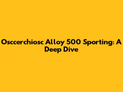 Osccerchiosc Alloy 500 Sporting: A Deep Dive