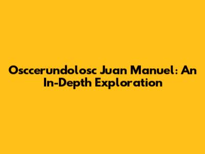 Osccerundolosc Juan Manuel: An In-Depth Exploration