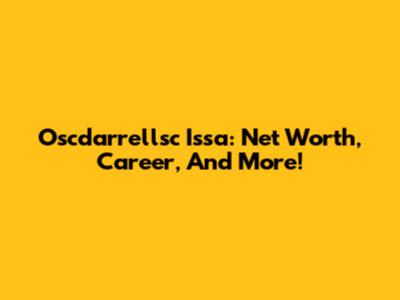 Oscdarrellsc Issa: Net Worth, Career, And More!