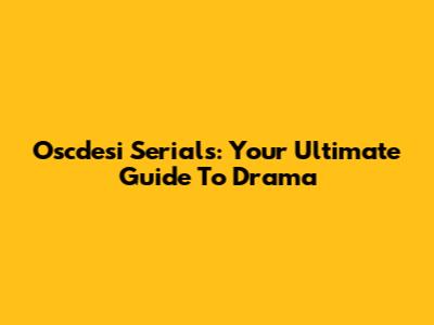Oscdesi Serials: Your Ultimate Guide To Drama