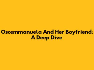 Oscemmanuela And Her Boyfriend: A Deep Dive