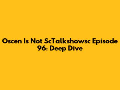 Oscen Is Not ScTalkshowsc Episode 96: Deep Dive