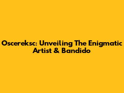 Oscereksc: Unveiling The Enigmatic Artist & Bandido