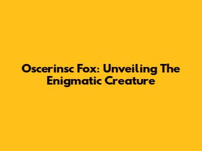 Oscerinsc Fox: Unveiling The Enigmatic Creature