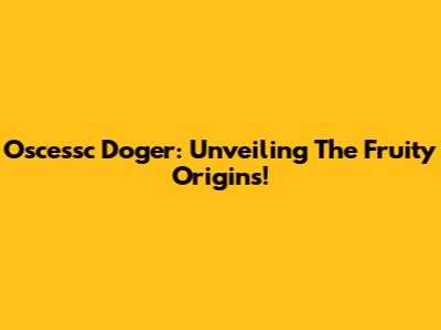 Oscessc Doger: Unveiling The Fruity Origins!