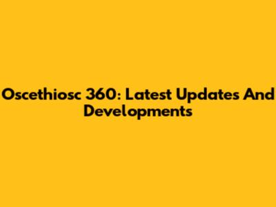 Oscethiosc 360: Latest Updates And Developments