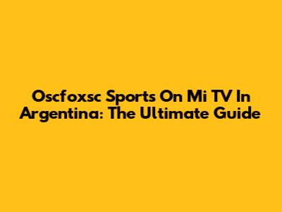 Oscfoxsc Sports On Mi TV In Argentina: The Ultimate Guide