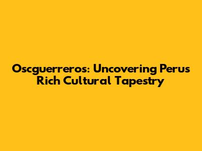 Oscguerreros: Uncovering Peru's Rich Cultural Tapestry