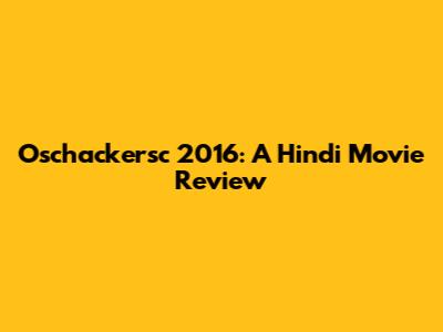 Oschackersc 2016: A Hindi Movie Review