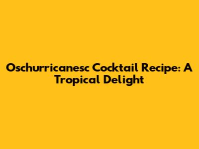 Oschurricanesc Cocktail Recipe: A Tropical Delight