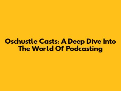 Oschustle Casts: A Deep Dive Into The World Of Podcasting