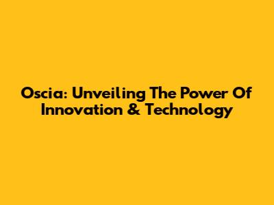 Oscia: Unveiling The Power Of Innovation & Technology