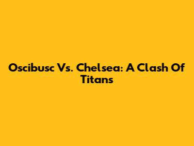 Oscibusc Vs. Chelsea: A Clash Of Titans