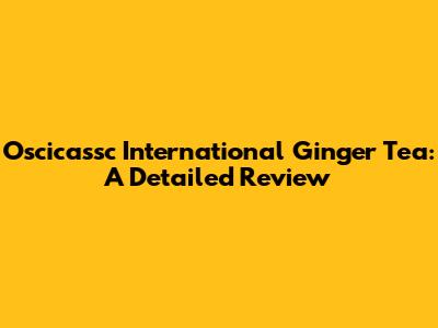 Oscicassc International Ginger Tea: A Detailed Review
