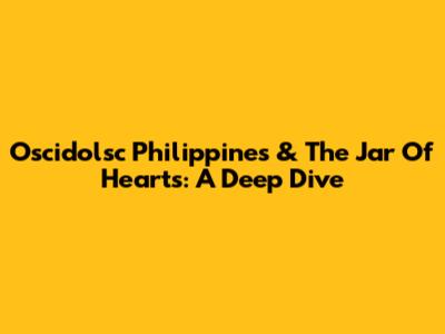 Oscidolsc Philippines & The Jar Of Hearts: A Deep Dive